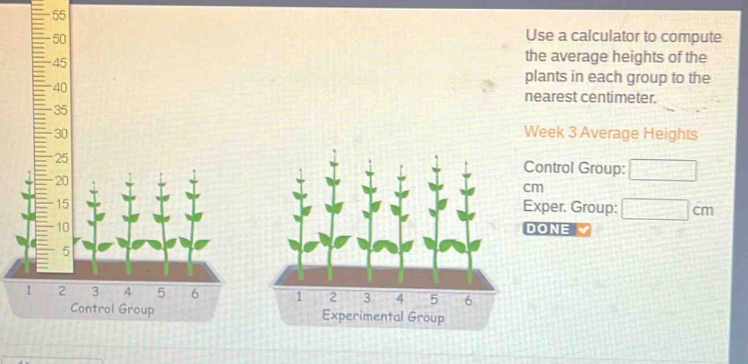 use a calculator to compute the average heights of the plants in each group to the nearest centimeter. week 3 average heights control group: cm exper. group: cm done