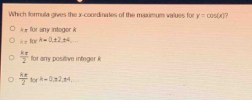 which formula gives the x - coordinates of the maximum values for y = cos(x)?\n○ kπ for any integer k\n○ kπ for k = 0,±2,±4,...\n○ \\(\\frac{k\\pi}{2}\\) for any positive integer k\n○ \\(\\frac{k\\pi}{2}\\) for k = 0,±2,±4,...