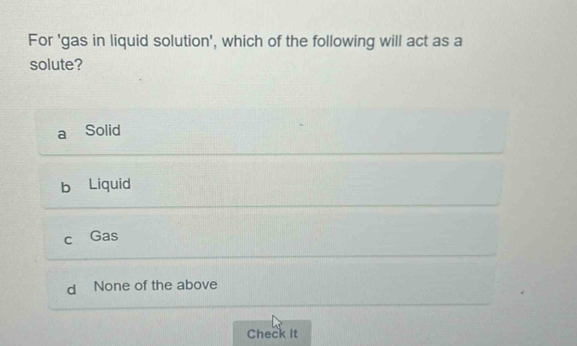 for gas in liquid solution, which of the following will act as a solute?\na solid\nb liquid\nc gas\nd none of the above