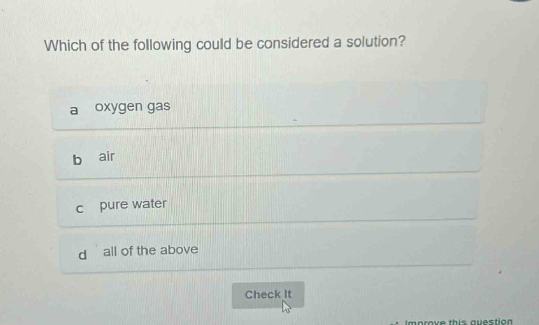 which of the following could be considered a solution?\na oxygen gas\nb air\nc pure water\nd all of the above