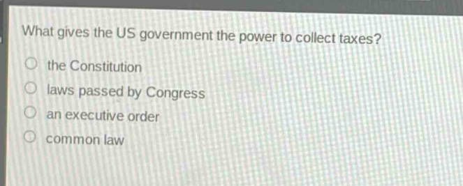 what gives the us government the power to collect taxes?\no the constitution\no laws passed by congress\no an executive order\no common law