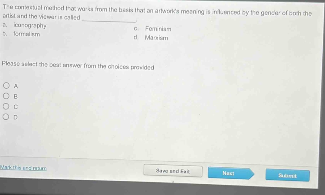 the contextual method that works from the basis that an artworks meaning is influenced by the gender of both the artist and the viewer is called ____________. a. iconography c. feminism b. formalism d. marxism please select the best answer from the choices provided