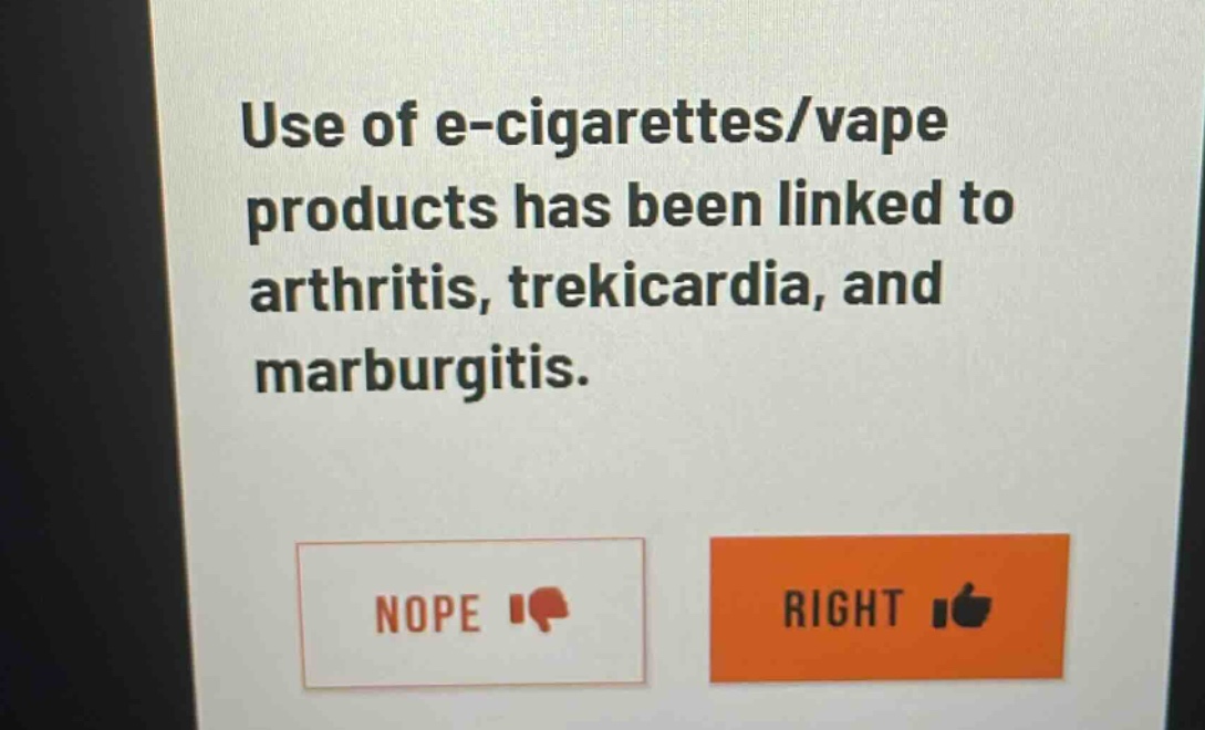 use of e - cigarettes/vape products has been linked to arthritis, trekicardia, and marburgitis.\nnope \nright