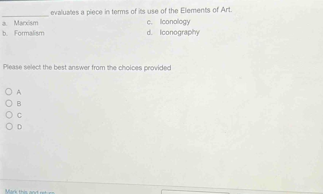 evaluates a piece in terms of its use of the elements of art.\na. marxism\nc. iconology\nb. formalism\nd. iconography\nplease select the best answer from the choices provided\na\nb\nc\nd