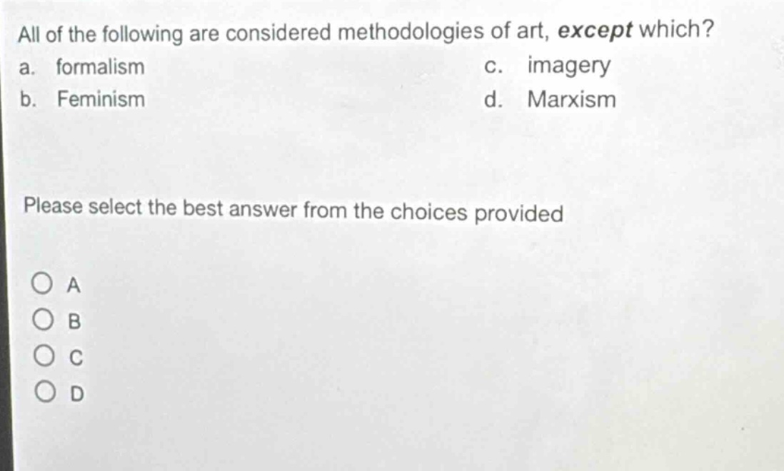 all of the following are considered methodologies of art, except which?\na. formalism\nc. imagery\nb. feminism\nd. marxism\nplease select the best answer from the choices provided\n○ a\n○ b\n○ c\n○ d