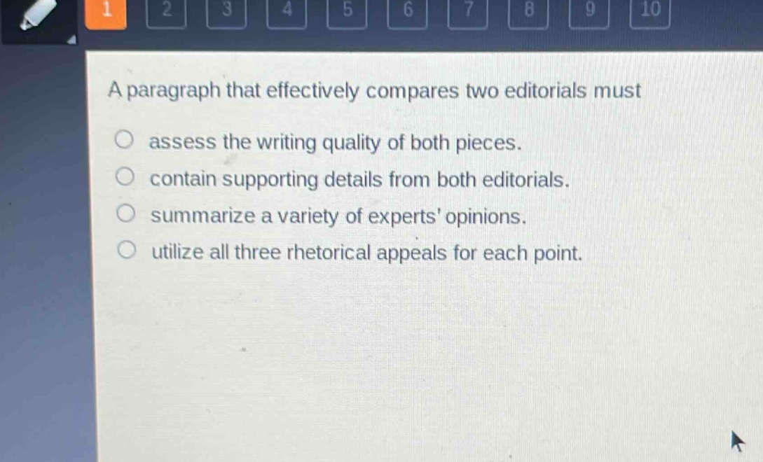 a paragraph that effectively compares two editorials must\nassess the writing quality of both pieces.\ncontain supporting details from both editorials.\nsummarize a variety of experts opinions.\nutilize all three rhetorical appeals for each point.