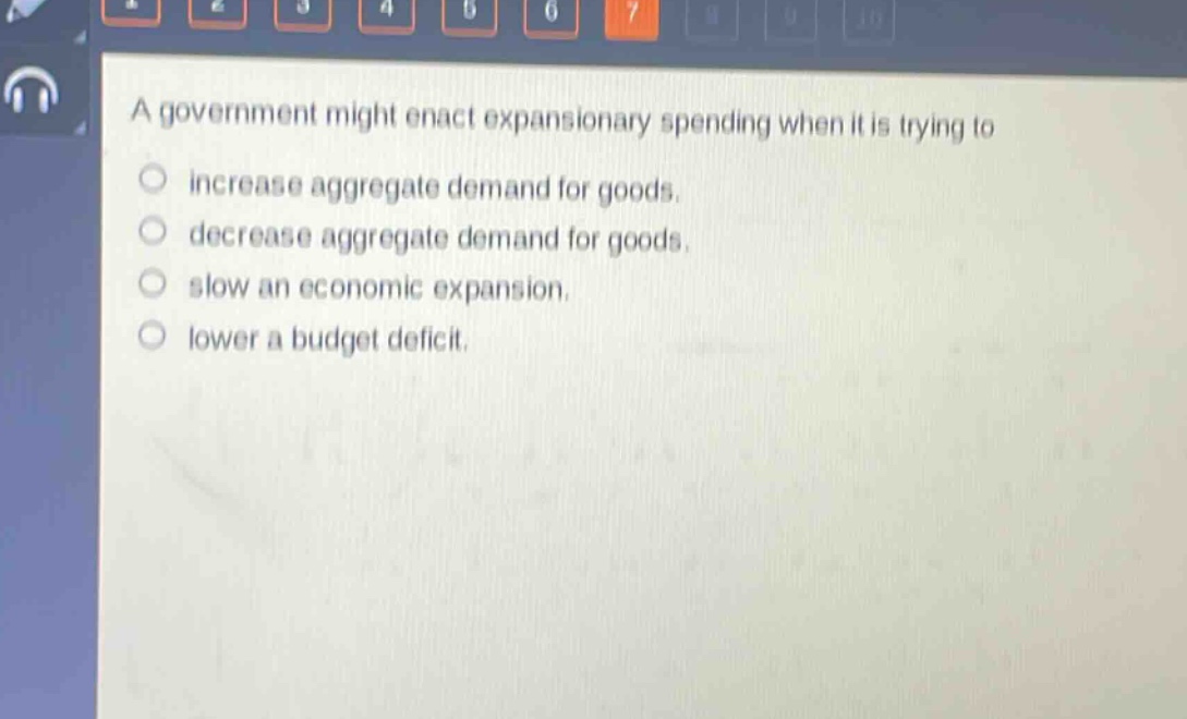 a government might enact expansionary spending when it is trying to\n○ increase aggregate demand for goods.\n○ decrease aggregate demand for goods.\n○ slow an economic expansion.\n○ lower a budget deficit.