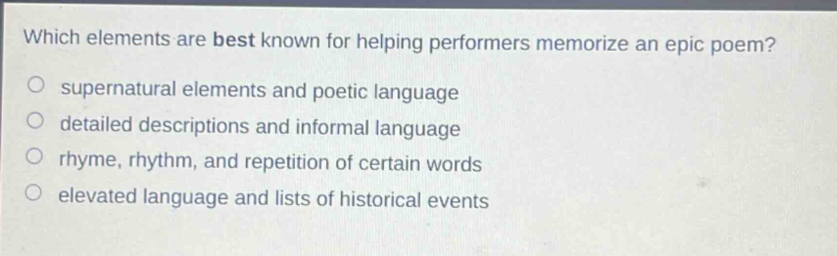 which elements are best known for helping performers memorize an epic poem?\n supernatural elements and poetic language\n detailed descriptions and informal language\n rhyme, rhythm, and repetition of certain words\n elevated language and lists of historical events
