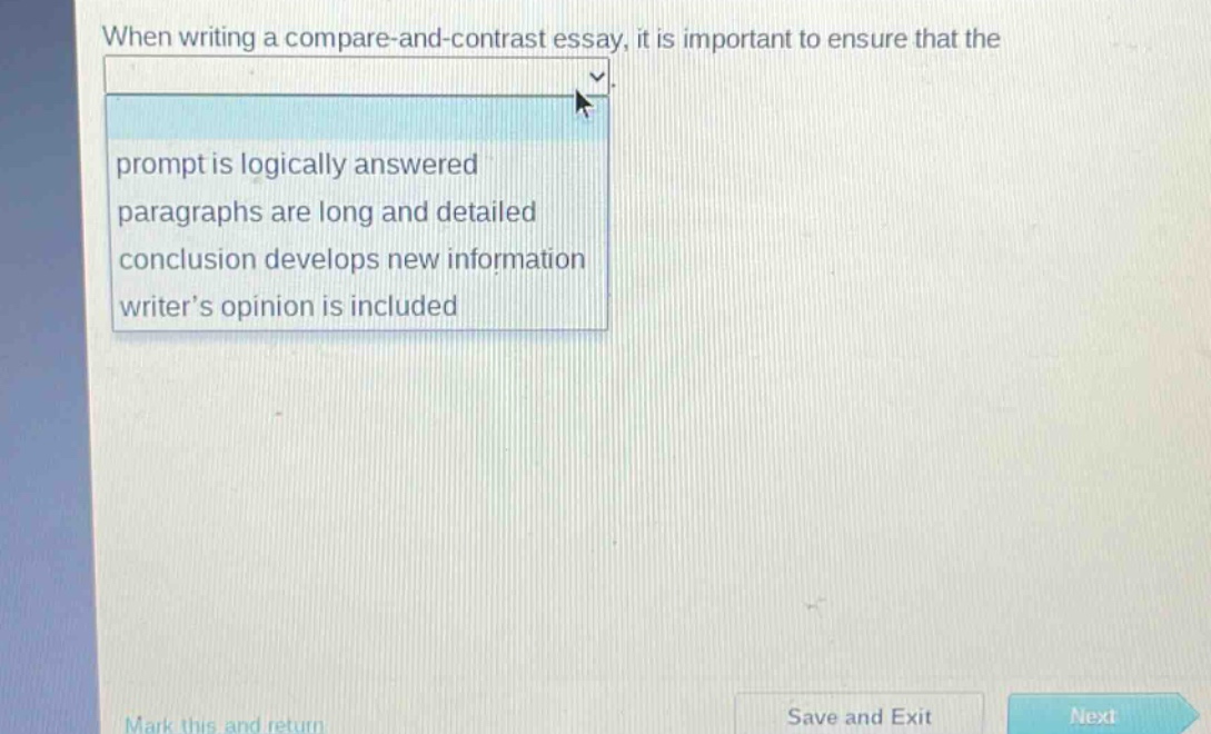 when writing a compare - and - contrast essay, it is important to ensure that the\nprompt is logically answered\nparagraphs are long and detailed\nconclusion develops new information\nwriter’s opinion is included