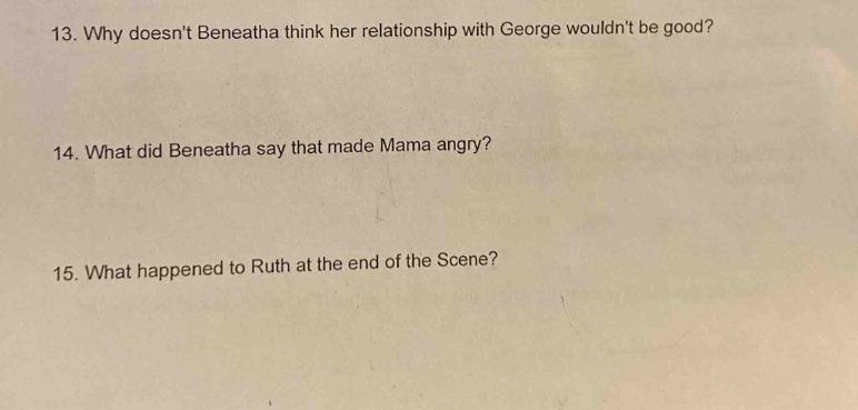 13. why doesnt beneatha think her relationship with george wouldnt be good?\n14. what did beneatha say that made mama angry?\n15. what happened to ruth at the end of the scene?