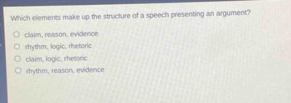 which elements make up the structure of a speech presenting an argument?\nclaim, reason, evidence\nrhythm, logic, rhetoric\nclaim, logic, rhetoric\nrhythm, reason, evidence