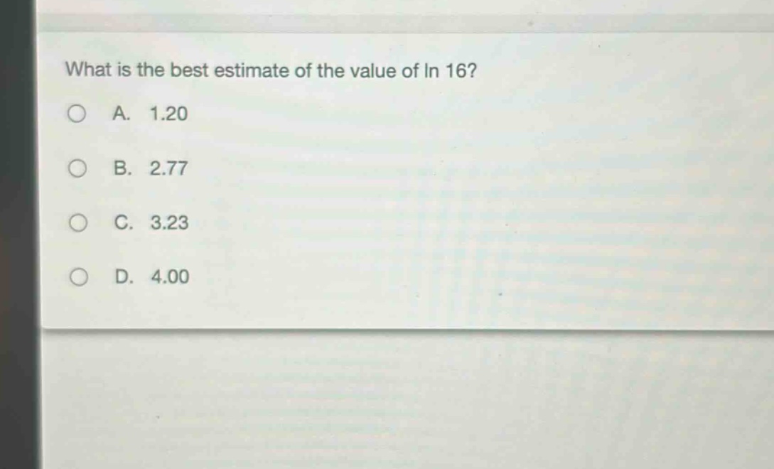 what is the best estimate of the value of ln 16?\na. 1.20\nb. 2.77\nc. 3.23\nd. 4.00