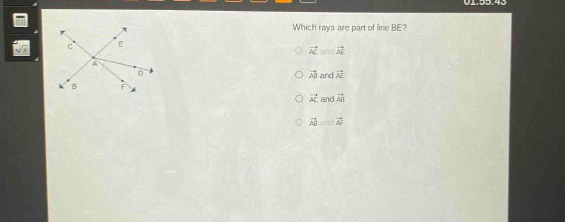 which rays are part of line be?\n○ $overrightarrow{ac}$ and $overrightarrow{ae}$\n○ $overrightarrow{ab}$ and $overrightarrow{ae}$\n○ $overrightarrow{ac}$ and $overrightarrow{ab}$\n○ $overrightarrow{ab}$ and $overrightarrow{af}$