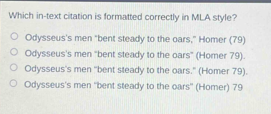 which in - text citation is formatted correctly in mla style?\nodysseuss men \bent steady to the oars,\ homer (79)\nodysseuss men \bent steady to the oars\ (homer 79).\nodysseuss men \bent steady to the oars.\ (homer 79).\nodysseuss men \bent steady to the oars\ (homer) 79