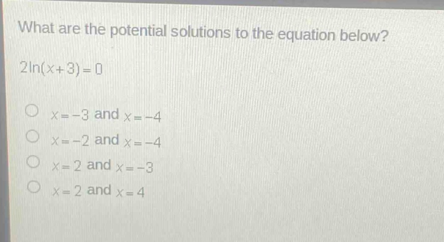 what are the potential solutions to the equation below? 2ln(x + 3)=0\nx=-3 and x=-4\nx=-2 and x=-4\nx=2 and x=-3\nx=2 and x=4