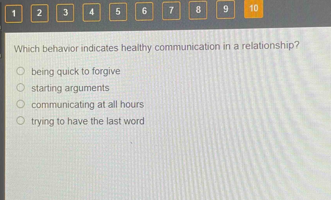 which behavior indicates healthy communication in a relationship?\nbeing quick to forgive\nstarting arguments\ncommunicating at all hours\ntrying to have the last word