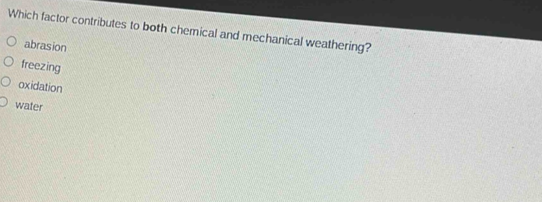 which factor contributes to both chemical and mechanical weathering?\nabrasion\nfreezing\noxidation\nwater