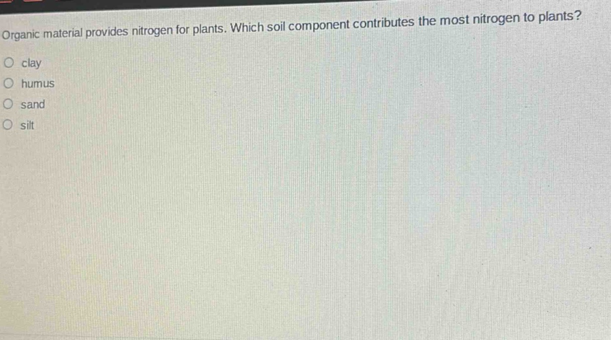 organic material provides nitrogen for plants. which soil component contributes the most nitrogen to plants?\no clay\no humus\no sand\no silt