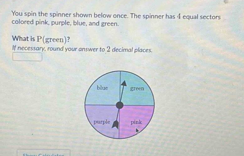 you spin the spinner shown below once. the spinner has 4 equal sectors colored pink, purple, blue, and green. what is p(green)? if necessary, round your answer to 2 decimal places.
