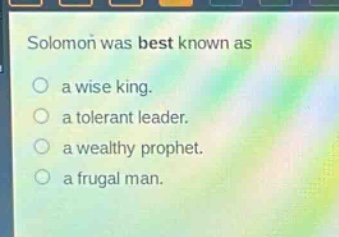 solomon was best known as\n○ a wise king.\n○ a tolerant leader.\n○ a wealthy prophet.\n○ a frugal man.