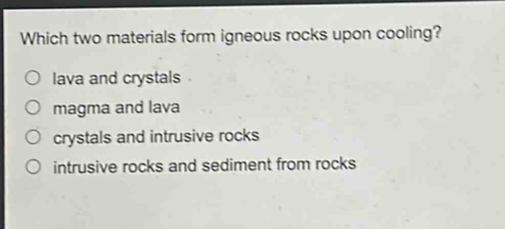 which two materials form igneous rocks upon cooling?\no lava and crystals\no magma and lava\no crystals and intrusive rocks\no intrusive rocks and sediment from rocks