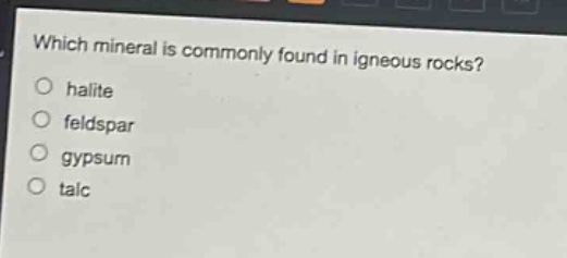 which mineral is commonly found in igneous rocks?\no halite\no feldspar\no gypsum\no talc