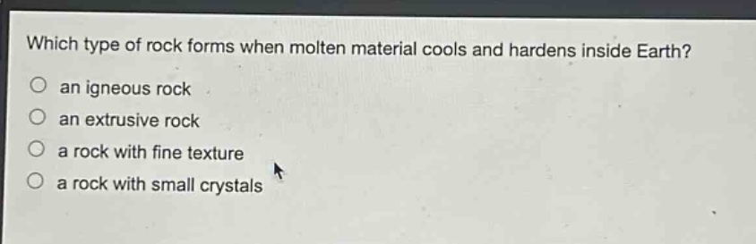 which type of rock forms when molten material cools and hardens inside earth?\no an igneous rock\no an extrusive rock\no a rock with fine texture\no a rock with small crystals