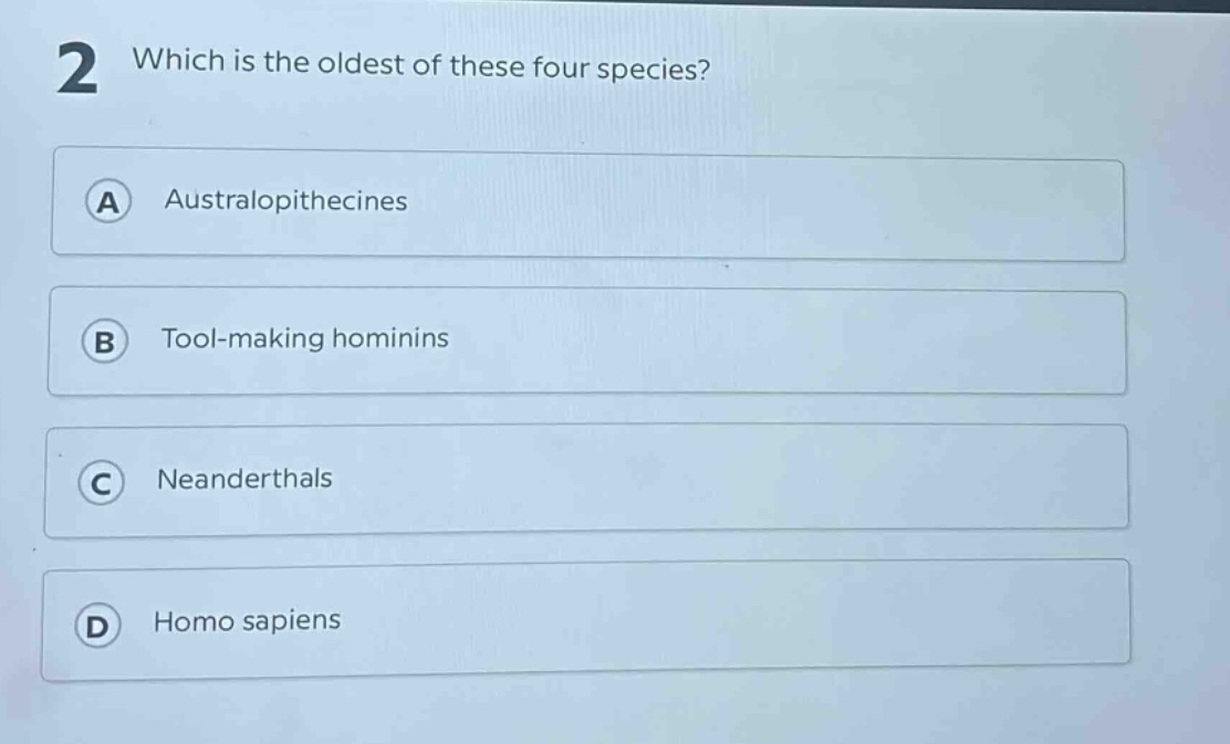 2 which is the oldest of these four species?\na australopithecines\nb tool - making hominins\nc neanderthals\nd homo sapiens