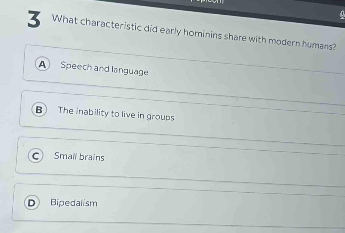 3 what characteristic did early hominins share with modern humans?\na speech and language\nb the inability to live in groups\nc small brains\nd bipedalism