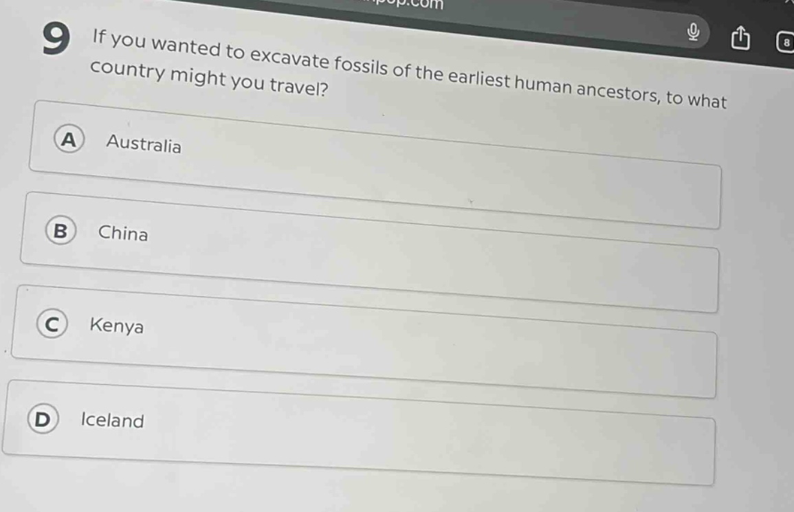 9 if you wanted to excavate fossils of the earliest human ancestors, to what country might you travel?\na australia\nb china\nc kenya\nd iceland