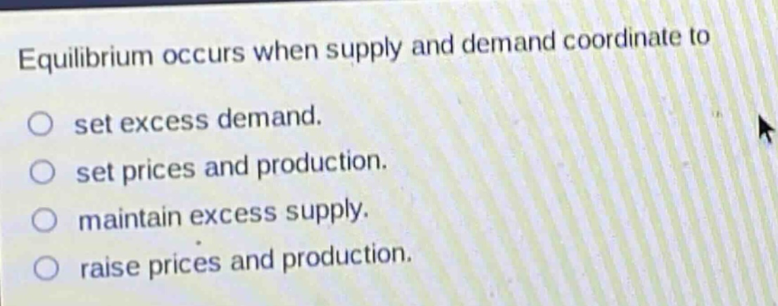 equilibrium occurs when supply and demand coordinate to\nset excess demand.\nset prices and production.\nmaintain excess supply.\nraise prices and production.