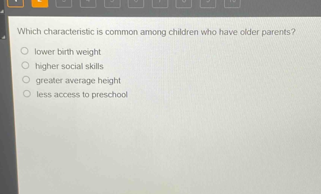 which characteristic is common among children who have older parents?\nlower birth weight\nhigher social skills\ngreater average height\nless access to preschool