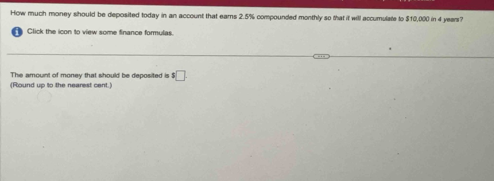 how much money should be deposited today in an account that earns 2.5% compounded monthly so that it will accumulate to $10,000 in 4 years? click the icon to view some finance formulas. the amount of money that should be deposited is $ (round up to the nearest cent.)