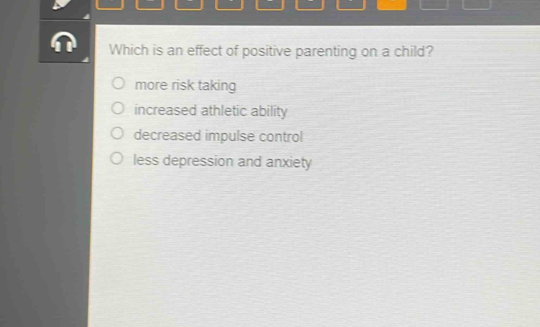 which is an effect of positive parenting on a child?\nmore risk taking\nincreased athletic ability\ndecreased impulse control\nless depression and anxiety