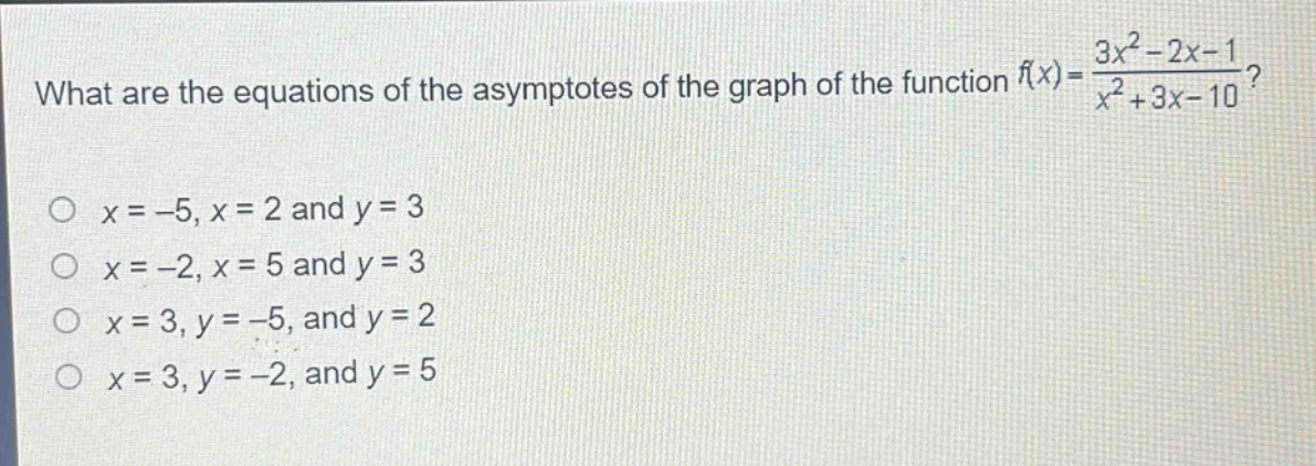 what are the equations of the asymptotes of the graph of the function $f(x)=\frac{3x^{2}-2x - 1}{x^{2}+3x - 10}$?\n$x=-5,x = 2$ and $y = 3$\n$x=-2,x = 5$ and $y = 3$\n$x = 3,y=-5$, and $y = 2$\n$x = 3,y=-2$, and $y = 5$