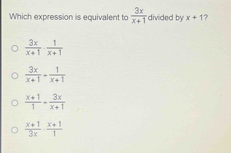 which expression is equivalent to $\frac{3x}{x + 1}$ divided by $x + 1$?\n$\frac{3x}{x + 1}cdot\frac{1}{x + 1}$\n$\frac{3x}{x + 1}div\frac{1}{x + 1}$\n$\frac{x + 1}{1}div\frac{3x}{x + 1}$\n$\frac{x + 1}{3x}cdot\frac{x + 1}{1}$