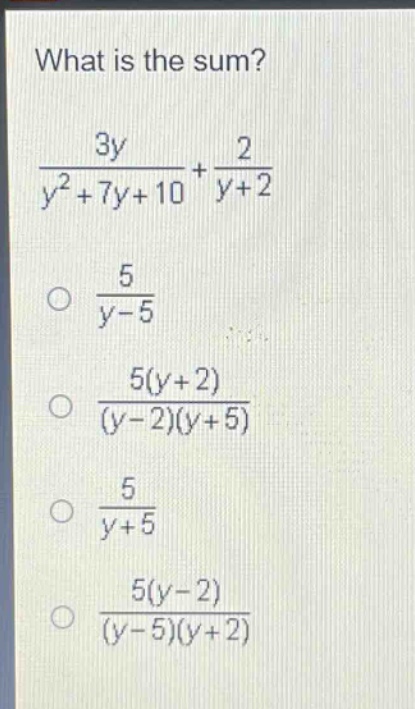 what is the sum?\n$\frac{3y}{y^{2}+7y + 10}+\frac{2}{y + 2}$\n$\frac{5}{y - 5}$\n$\frac{5(y + 2)}{(y - 2)(y + 5)}$\n$\frac{5}{y + 5}$\n$\frac{5(y - 2)}{(y - 5)(y + 2)}$