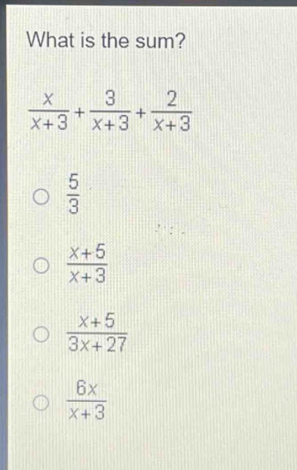 what is the sum?\n$\frac{x}{x + 3}+\frac{3}{x + 3}+\frac{2}{x + 3}$\n$\frac{5}{3}$\n$\frac{x + 5}{x + 3}$\n$\frac{x + 5}{3x+27}$\n$\frac{6x}{x + 3}$