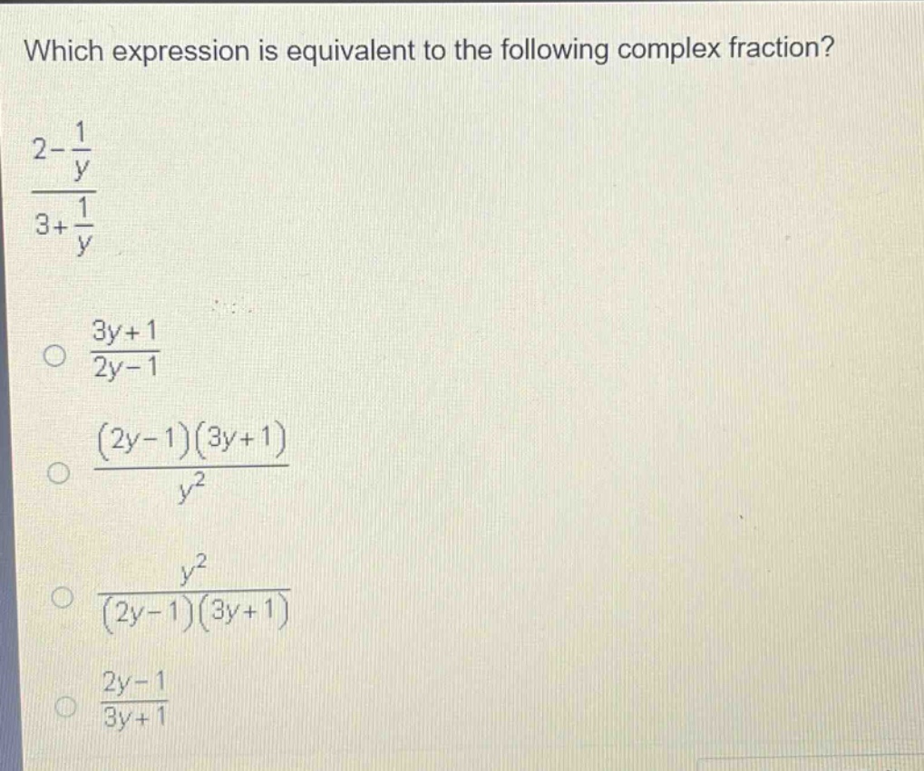 which expression is equivalent to the following complex fraction?\n$\frac{2 - \frac{1}{y}}{3+\frac{1}{y}}$\n$\frac{3y + 1}{2y-1}$\n$\frac{(2y - 1)(3y + 1)}{y^{2}}$\n$\frac{y^{2}}{(2y - 1)(3y + 1)}$\n$\frac{2y-1}{3y + 1}$