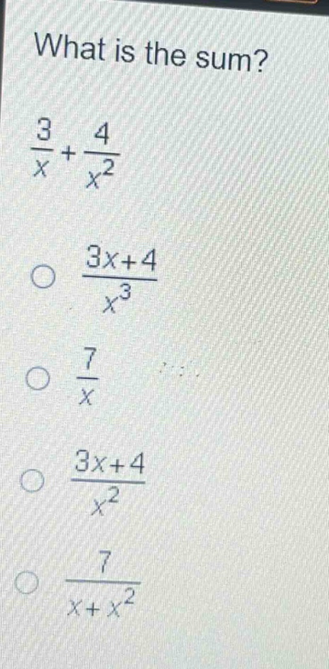 what is the sum?\n$\frac{3}{x}+\frac{4}{x^{2}}$\n$\frac{3x + 4}{x^{3}}$\n$\frac{7}{x}$\n$\frac{3x + 4}{x^{2}}$\n$\frac{7}{x + x^{2}}$