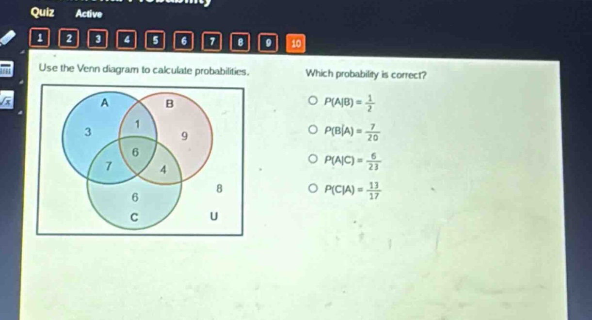 use the venn diagram to calculate probabilities. which probability is correct? o $p(a|b)=\frac{1}{2}$ o $p(b|a)=\frac{7}{20}$ o $p(a|c)=\frac{6}{23}$ o $p(c|a)=\frac{13}{17}$
