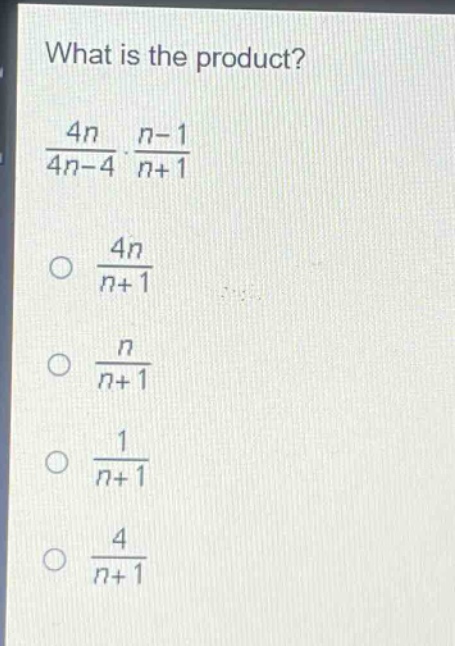 what is the product?\n$\frac{4n}{4n - 4}cdot\frac{n - 1}{n + 1}$\n$\frac{4n}{n + 1}$\n$\frac{n}{n + 1}$\n$\frac{1}{n + 1}$\n$\frac{4}{n + 1}$