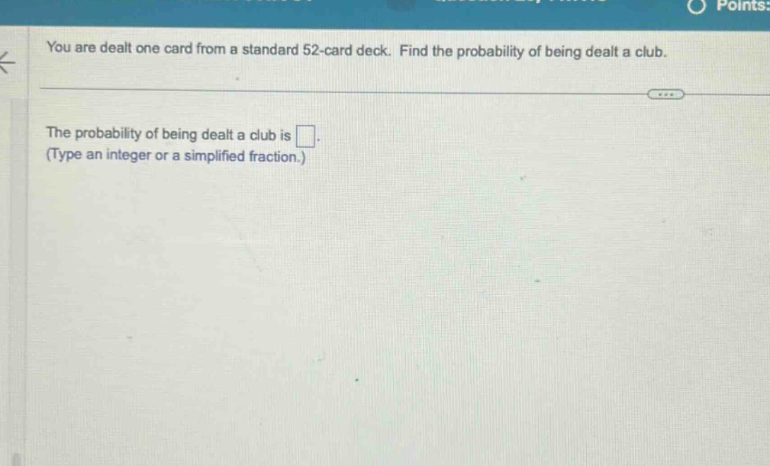 you are dealt one card from a standard 52 - card deck. find the probability of being dealt a club.\nthe probability of being dealt a club is \n(type an integer or a simplified fraction.)