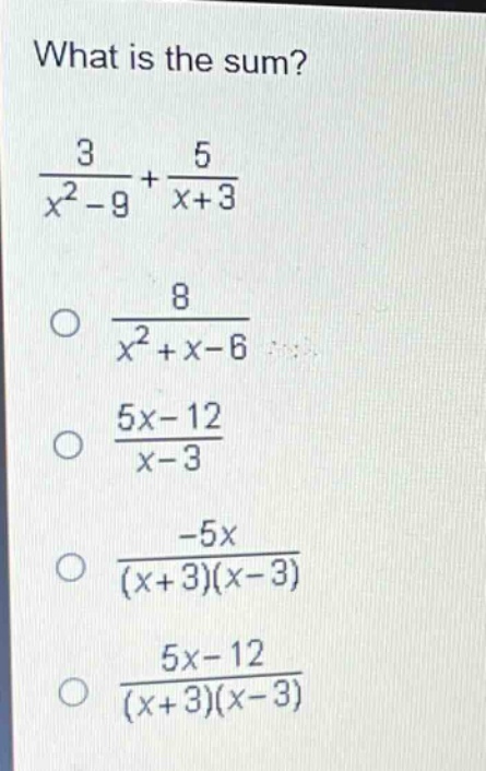 what is the sum?\n$\frac{3}{x^{2}-9}+\frac{5}{x + 3}$\n$\frac{8}{x^{2}+x - 6}$\n$\frac{5x-12}{x - 3}$\n$\frac{-5x}{(x + 3)(x - 3)}$\n$\frac{5x-12}{(x + 3)(x - 3)}$