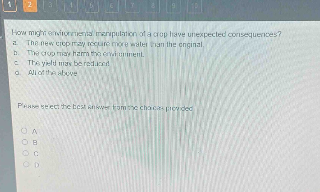how might environmental manipulation of a crop have unexpected consequences? a. the new crop may require more water than the original. b. the crop may harm the environment. c. the yield may be reduced. d. all of the above please select the best answer from the choices provided