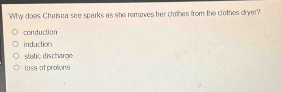 why does chelsea see sparks as she removes her clothes from the clothes dryer?\nconduction\ninduction\nstatic discharge\nloss of protons