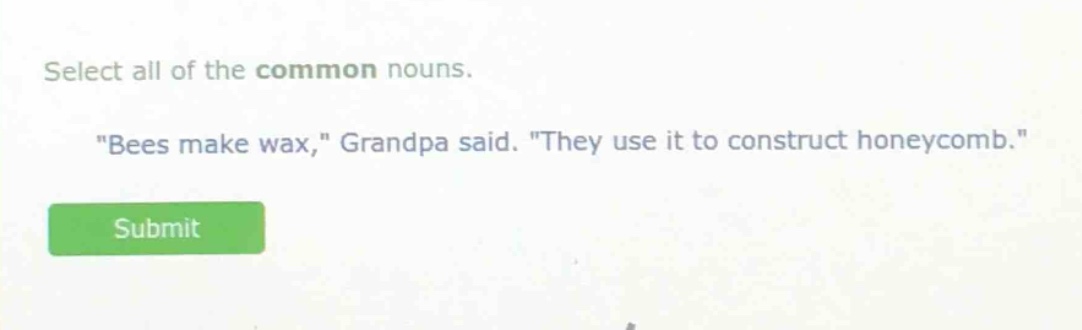 select all of the common nouns. \bees make wax,\ grandpa said. \they use it to construct honeycomb.\