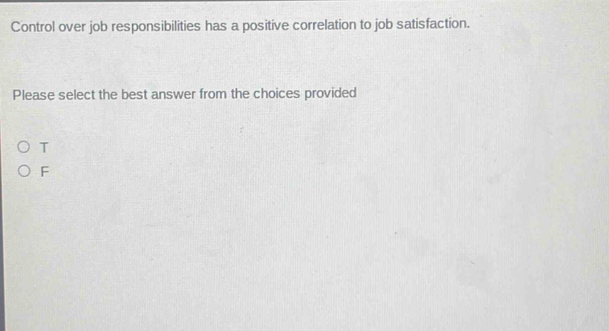 control over job responsibilities has a positive correlation to job satisfaction. please select the best answer from the choices provided\no t\no f