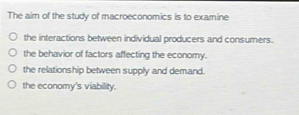 the aim of the study of macroeconomics is to examine\no the interactions between individual producers and consumers.\no the behavior of factors affecting the economy.\no the relationship between supply and demand.\no the economys viability.