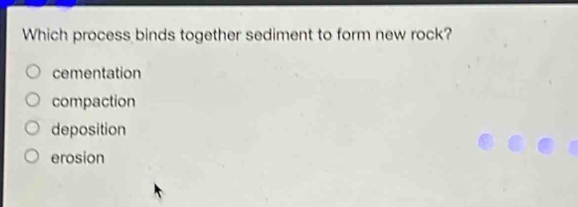which process binds together sediment to form new rock?\no cementation\no compaction\no deposition\no erosion